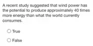 A recent study suggested that wind power has
the potential to produce approximate ly 40 times
more energy than what the world currently
consumes.
True
False