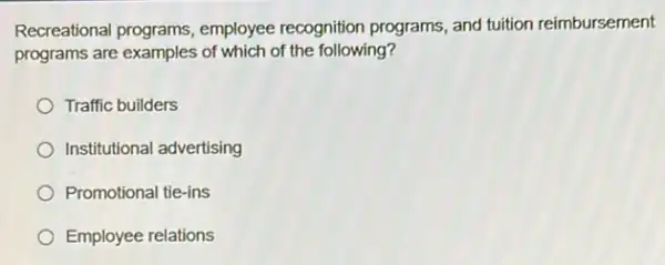 Recreational programs employee recognition programs, and tuition reimbursement
programs are examples of which of the following?
Traffic builders
Institutional advertising
Promotional tie-ins
Employee relations