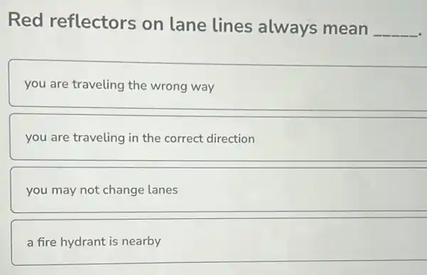 Red reflectors on lane lines always mean
__
you are traveling the wrong way
you are traveling in the correct direction
you may not change lanes
a fire hydrant is nearby