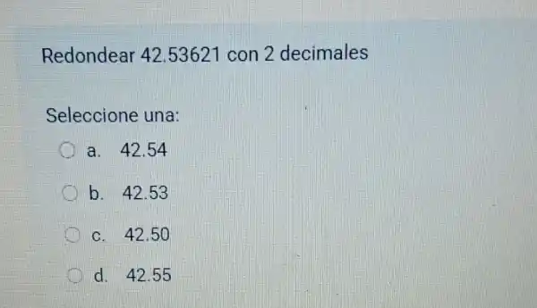 Redondear 42 .53621 con 2 decimales
Seleccione una:
a. 42.54
b. 42.53
c. 42.50
d. 42.55