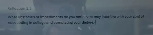 Reflection 3.3
What obstacles or Impediments do you anticipate may interfere with your goal of
succeeding in college and completing your degree i