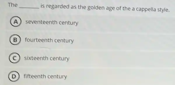 The __ is regarded as the golden age of the a cappella style.
A seventeenth century
B fourteenth century
C sixteenth century
D fifteenth century