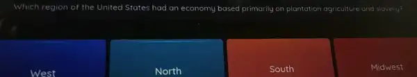 Which region of the United States had an economy based primarily on plantation agriculture and slovery?
West
North
South
Midwest