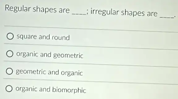 Regular shapes are __ ; irregular shapes are __
square and round
organic and geometric
geometric and organic
organic and biomorphic