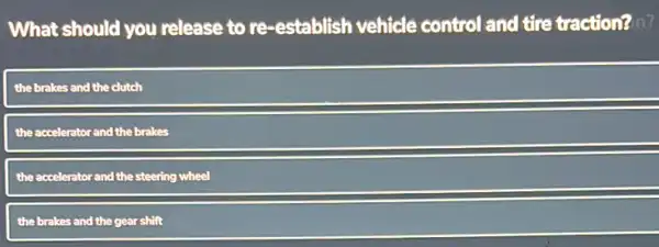 What should you release to re-establish vehicle control and tire traction? n?
the brakes and the clutch
the accelerator and the brakes
the accelerator and the steering wheel
the brakes and the gear shift