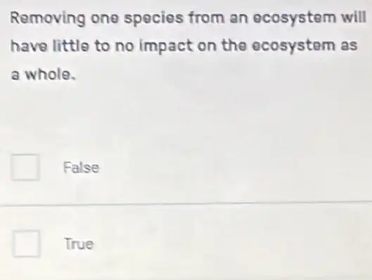 Removing one spocies from an ocosystem will
have little to no impact on the ecosystem as
a whole.
False
True