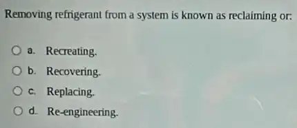 Removing refrigerant from a system is known as reclaiming or:
a. Recreating.
b. Recovering.
c. Replacing.
d. Re-engineering