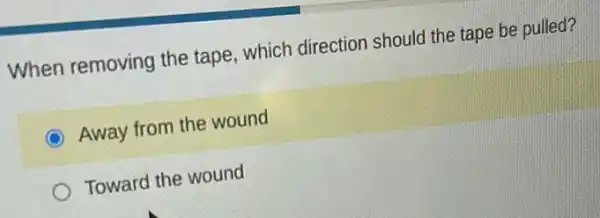 When removing the tape, which direction should the tape be pulled?
Away from the wound
Toward the wound