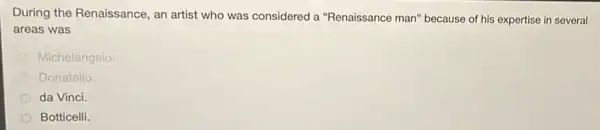 During the Renaissance, an artist who was considered a "Renaissance man" because of his expertise in several
areas was
Michelangelo
Donatello.
da Vinci.
Botticelli.