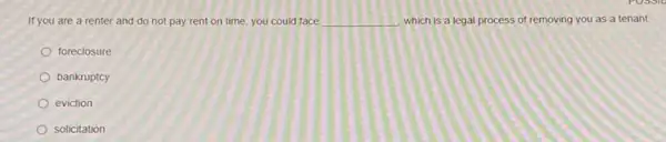 If you are a renter and do not pay rent on time, you could face __ which is a legal process of removing you as a tenant.
foreclosure
bankruptcy
eviction
solicitation