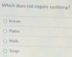 Which does not require sanitizing?
Knives
Plates
Walls
Tongs