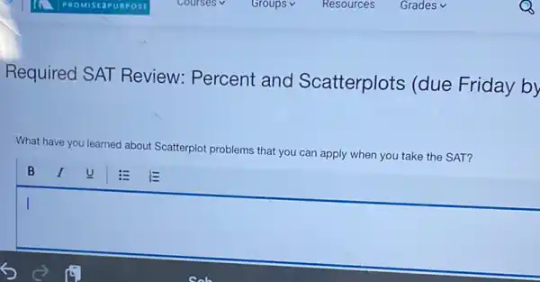 Required SAT Review: Percent and Scatterplots (due Friday by
What have you learned about Scatterplot problems that you can apply when you take the SAT?
square 
anniversary
I