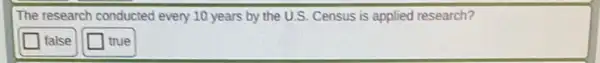 The research conducted every 10 years by the U.S. Census is applied research?
square  false
square  true