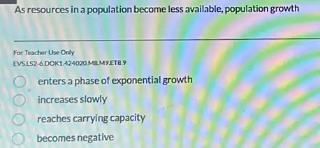 As resources in a population become less available.population growth
For Teacher Use Only
EVSLS2-6.DOK1424020.M8.M9-ETB.9
enters a phase of exponential growth
increases slowly
reaches carrying capacity
becomes negative