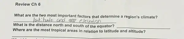 Review Ch 6
What are the two most important factors that determine a region's climate?
__
of the equator? __
Where are the most tropical areas in relation to latitude and altitude?
__