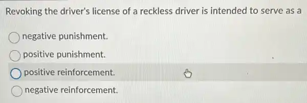 Revoking the driver's license of a reckless driver is intended to serve as a
negative punishment.
positive punishment.
positive reinforcement.
negative reinforcement.