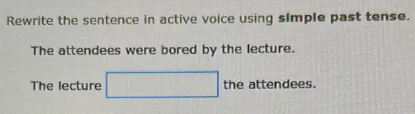 Rewrite the sentence in active voice using simple past tense.
The attendees were bored by the lecture.
The lecture square  the attendees.