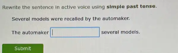 Rewrite the sentence in active voice using simple past tense.
Several models were recalled by the automaker.
The automaker square  several models.