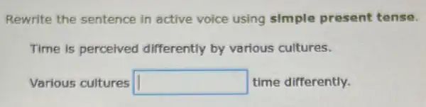 Rewrite the sentence in active voice using simple present tense.
Time is perceived differently by various cultures.
Various cultures square  time differently.