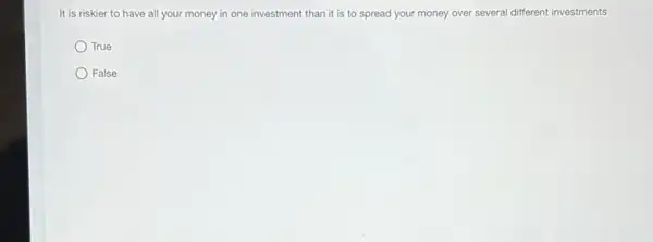 It is riskier to have all your money in one investment than it is to spread your money over several different investments
True
False