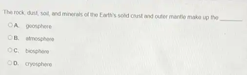 The rock, dust, soil and minerals of the Earth's solid crust and outer mantle make up the
__
A. geosphere
B. atmosphere
C. biosphere
D. cryosphere