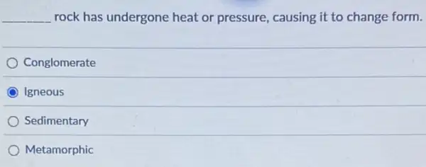 __ rock has undergone heat or pressure causing it to change form.
Conglomerate
Igneous
Sedimentary
Metamorphic