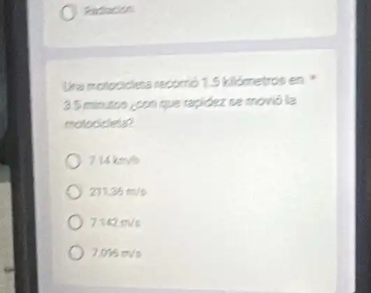 Rodiation
Unamotocicleta recomb 15 kilómetros en
3.5 minutos congue rapidez se movio la
motocideta?
714k=9
21136m/s
7142m/s
7056m/s