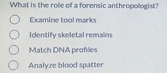 What is the role of a forensic anthropologist?
Examine tool marks
Identify skeletal remains
Match DNA profiles
Analyze blood spatter