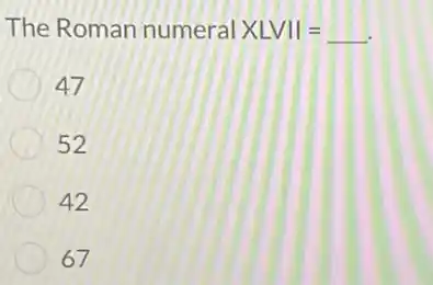 The Roman numeral XLVII=underline ( ).
47
52
42
67