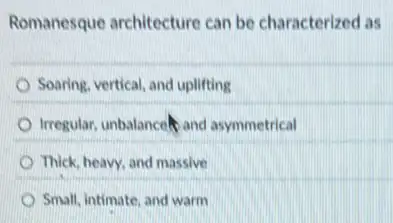 Romanesque architecture can be characterized as
Soaring, vertical, and uplifting
Irregular, unbalancely and asymmetrical
Thick, heavy, and massive
Small, intimate, and warm