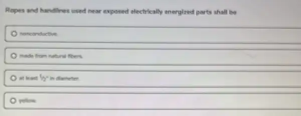 Ropes and handlines used near exposed electrically energized parts shall be
noncondictive
made from natural fleers.
at least 1/2'' in chameter.
yellow.