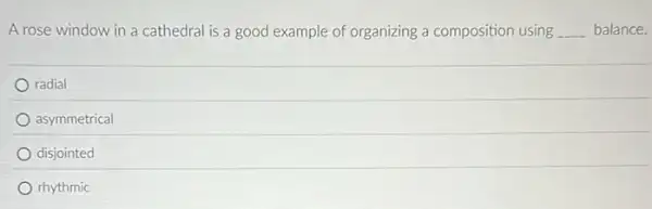 A rose window in a cathedral is a good example of organizing a composition using __ balance.
radial
asymmetrical
disjointed
rhythmic