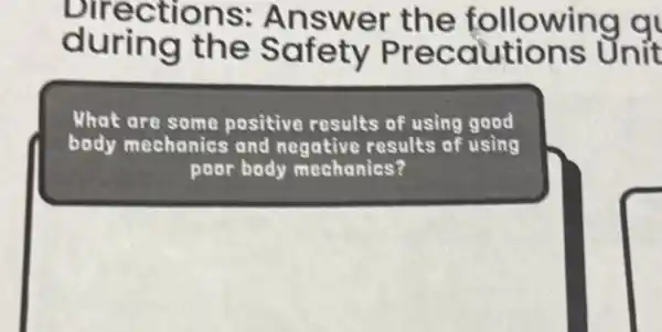 during the Safety Precautions Unit
Directions:Answer the following q
What are some positive results of using good
body mechanics and negative results of using
poor body mechanics?
square