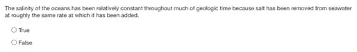 The salinity of the oceans has been relatively constant throughout much of geologic time because salt has been removed from seawater
at roughly the same rate at which it has been added.
True
False