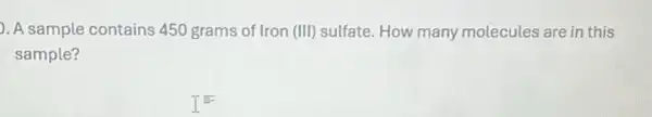 ). A sample contains 450 grams of Iron (III)sulfate. How many molecules are in this
sample?