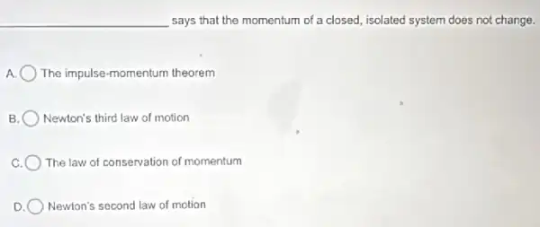 says that the momentum of a closed, isolated system does not change.
A The impulse-momentum theorem
B. Newton's third law of motion
C The law of conservation of momentum
D Newton's second law of motion