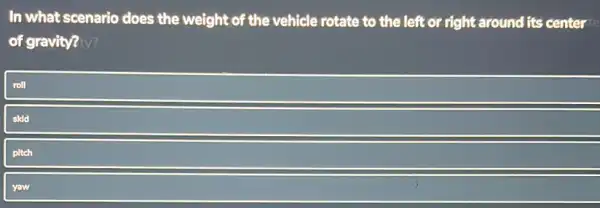 In what scenario does the weight of the vehicle rotate to the left or right around its center
of gravity? y?
roll
skid
pitch
yaw