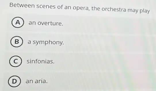 Between scenes of an opera, the orchestra may play
A an overture.
B a symphony.
C sinfonias.
D ) an aria. )