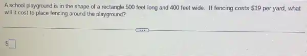 A school playground is in the shape of a rectangle 500 feet long and 400 feet wide If fencing costs 19 per yard, what
will it cost to place fencing around the playground?
 square