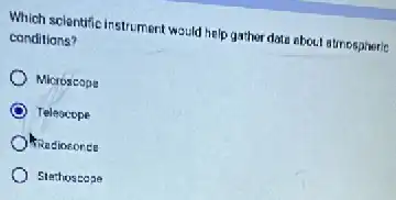 Which scientific instrument wauld help gather data about atmospheric
conditions?
Microscope
Teleocope
Radiosonde
Stechoscope