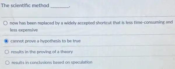 The scientific method __
now has been replaced by a widely accepted shortcut that is less time-consuming and
less expensive
cannot prove a hypothesis to be true
results in the proving of a theory
results in conclusions based on speculation