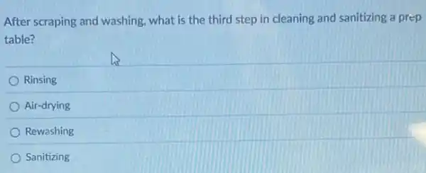 After scraping and washing what is the third step in cleaning and sanitizing a prep
table?
Rinsing
Air-drying
Rewashing
Sanitizing