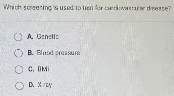 Which screening is used to test for cardiovascular disease?
A. Genetic
B. Blood pressure
C. BMI
D. X-ray