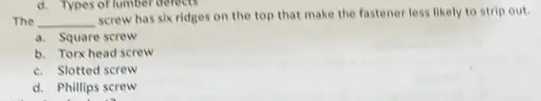 The __
screw has six ridges on the top that make the fastener less likely to strip out.
a. Square screw
b. Torx head screw
c. Slotted screw
d. Phillips screw
d. Types of lumber dereets