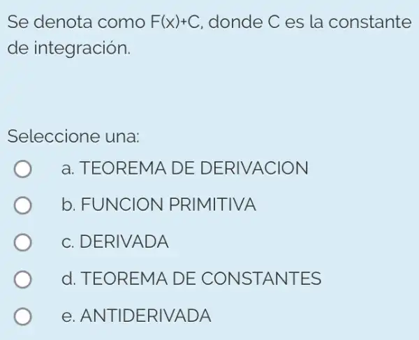 Se denota como F(x)+C donde C es la constante
de integración.
Seleccione una:
a. TEOREMA DE DERIVACION
b. FUNCION PRIMITIVA
c. DERIVADA
d. TEOREMA DE CONSTANTES
e ANTIDERIVADA