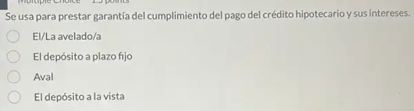 Se usa para prestar garantia del cumplimiento del pago del crédito hipotecario y sus intereses.
El/La avelado/a
El depósito a plazo fijo
Aval
El depósito a la vista