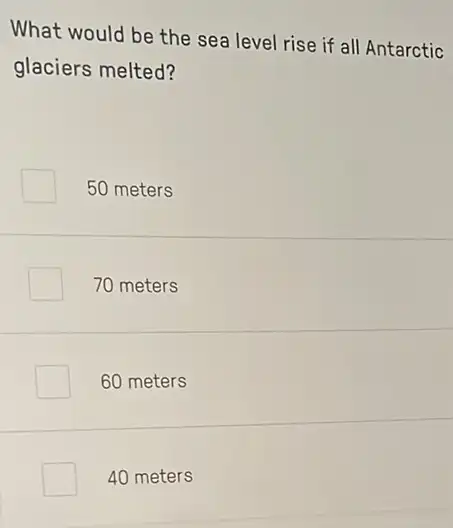 What would be the sea level rise if all Antarctic
glaciers melted?
50 meters
70 meters
60 meters
40 meters