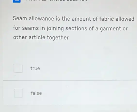 Seam allowance is the amount of fabric allowed
for seams in joining sections of a garment or
other article together
true
false