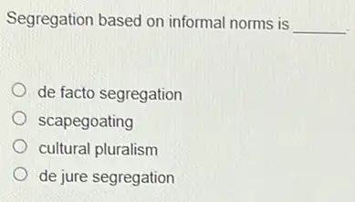 Segregation based on informal norms is
__
de facto segregation
scapegoating
cultural pluralism
de jure segregation