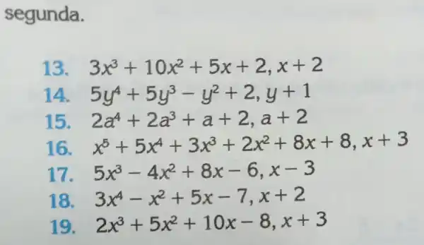 segunda.
13. 3x^3+10x^2+5x+2,x+2
14. 5y^4+5y^3-y^2+2,y+1
15. 2a^4+2a^3+a+2,a+2
x^5+5x^4+3x^3+2x^2+8x+8,x+3
17 5x^3-4x^2+8x-6,x-3
18. 3x^4-x^2+5x-7,x+2
19. 2x^3+5x^2+10x-8,x+3